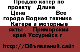 Продаю катер по проекту › Длина ­ 12 › Цена ­ 2 500 000 - Все города Водная техника » Катера и моторные яхты   . Приморский край,Уссурийск г.